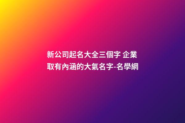 新公司起名大全三個字 企業取有內涵的大氣名字-名學網-第1張-公司起名-玄機派